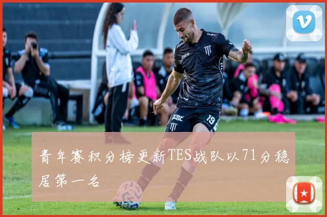 青年赛积分榜更新TES战队以71分稳居第一名