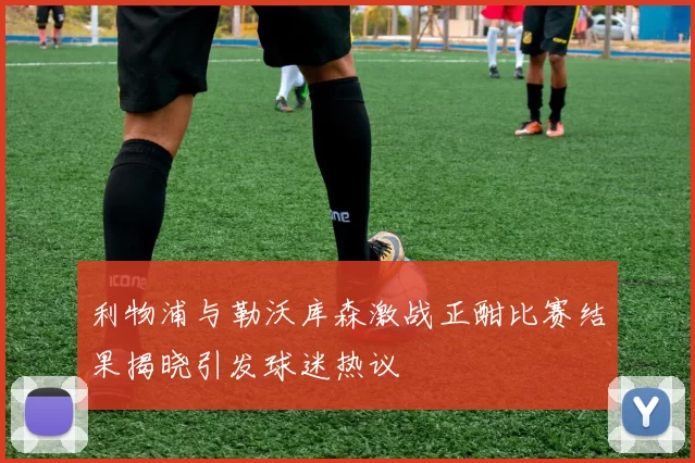 利物浦与勒沃库森激战正酣比赛结果揭晓引发球迷热议