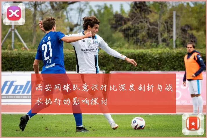 西安网球队意识对比深度剖析与战术执行的影响探讨