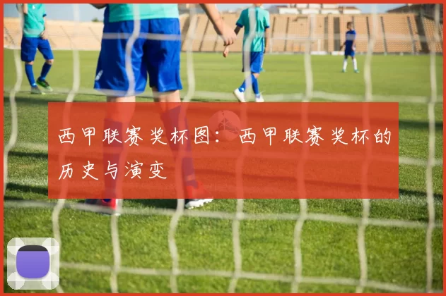 西甲联赛奖杯图：西甲联赛奖杯的历史与演变