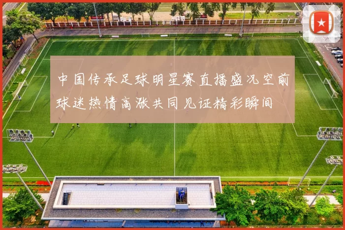 中国传承足球明星赛直播盛况空前球迷热情高涨共同见证精彩瞬间