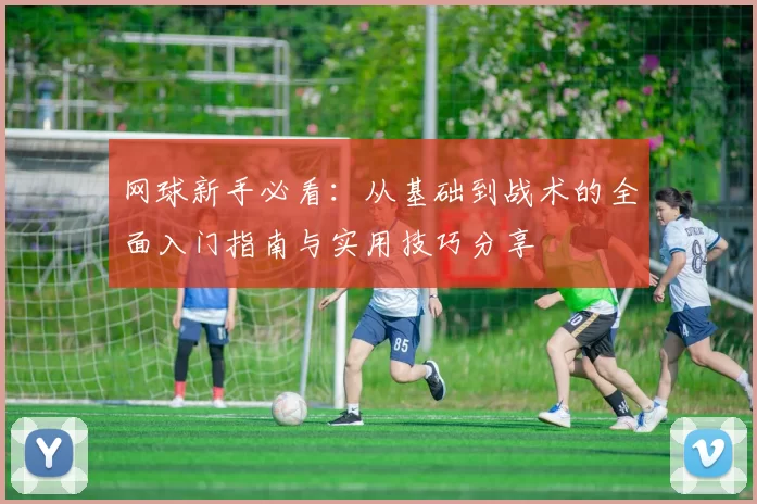 网球新手必看：从基础到战术的全面入门指南与实用技巧分享