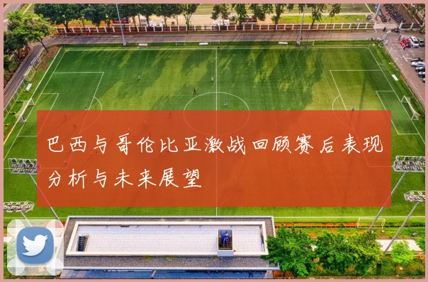 巴西与哥伦比亚激战回顾赛后表现分析与未来展望