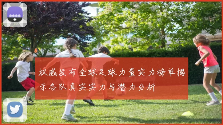 权威发布全球足球力量实力榜单揭示各队真实实力与潜力分析