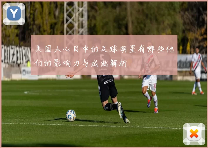 美国人心目中的足球明星有哪些他们的影响力与成就解析