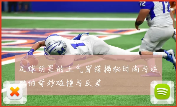 足球明星的土气穿搭揭秘时尚与运动的奇妙碰撞与反差