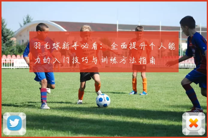 羽毛球新手必看：全面提升个人能力的入门技巧与训练方法指南