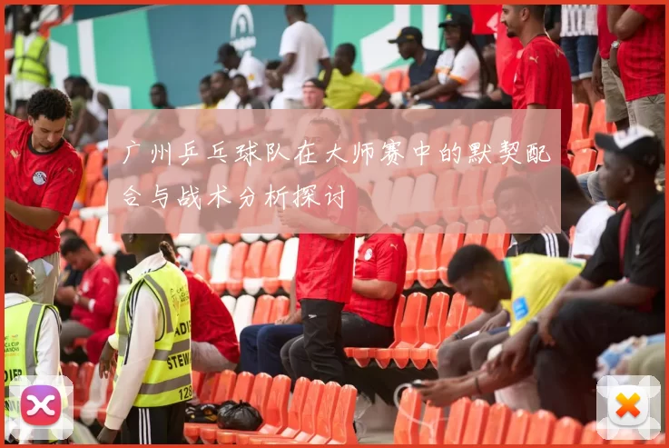 广州乒乓球队在大师赛中的默契配合与战术分析探讨