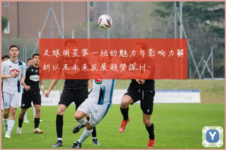足球明星第一档的魅力与影响力解析以及未来发展趋势探讨