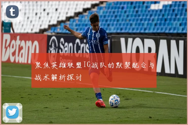 聚焦英雄联盟IG战队的默契配合与战术解析探讨