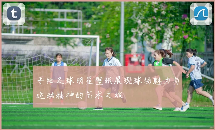 手绘足球明星壁纸展现球场魅力与运动精神的艺术之旅