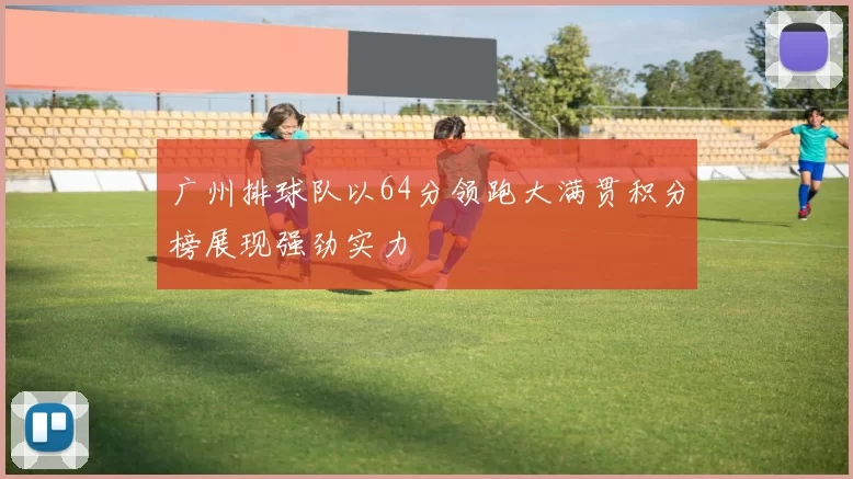 广州排球队以64分领跑大满贯积分榜展现强劲实力