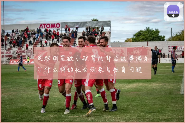 足球明星被小孩骂的背后故事揭示了什么样的社会现象与教育问题