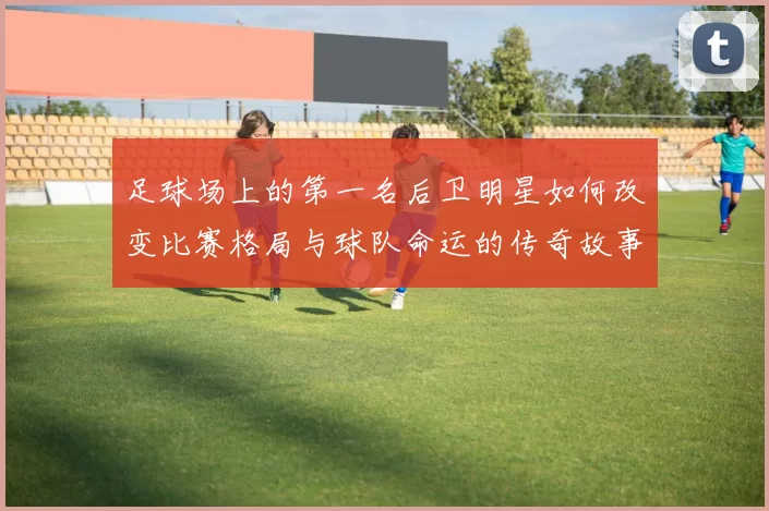 足球场上的第一名后卫明星如何改变比赛格局与球队命运的传奇故事