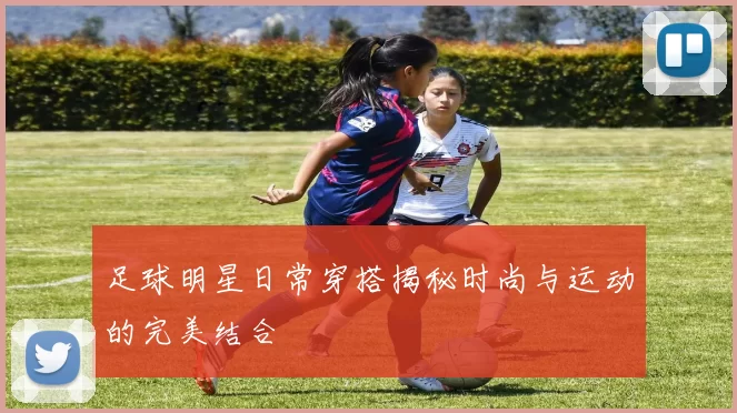 足球明星日常穿搭揭秘时尚与运动的完美结合