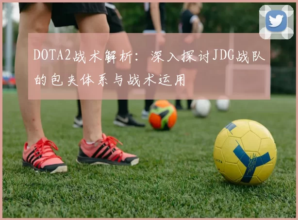 DOTA2战术解析：深入探讨JDG战队的包夹体系与战术运用