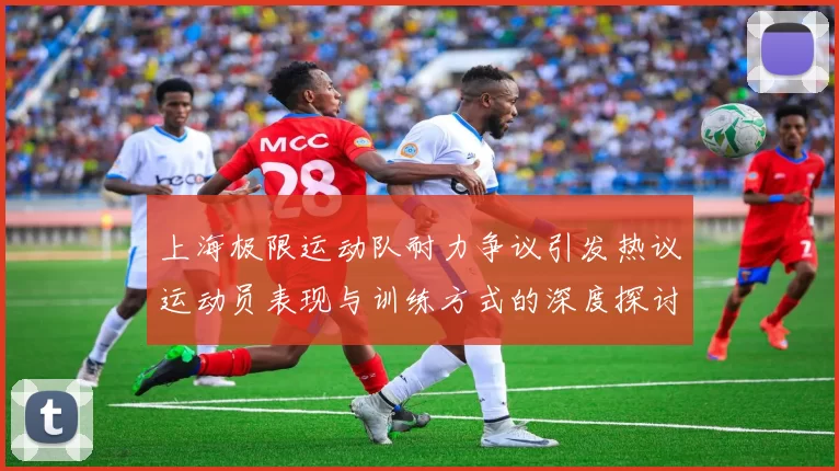 上海极限运动队耐力争议引发热议运动员表现与训练方式的深度探讨