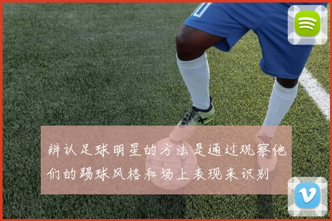 辨认足球明星的方法是通过观察他们的踢球风格和场上表现来识别
