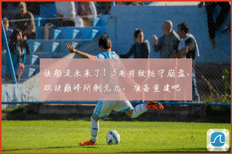 快船没未来了！5老将致防守崩盘，双核巅峰所剩无几，准备重建吧