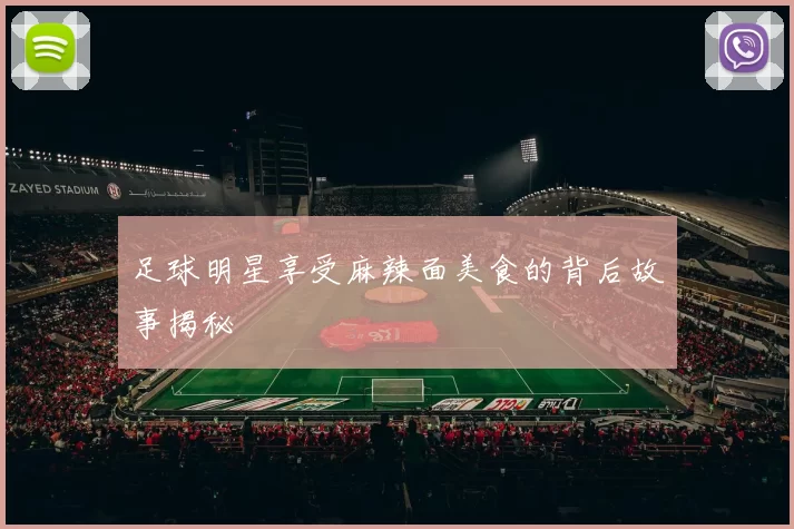 足球明星享受麻辣面美食的背后故事揭秘