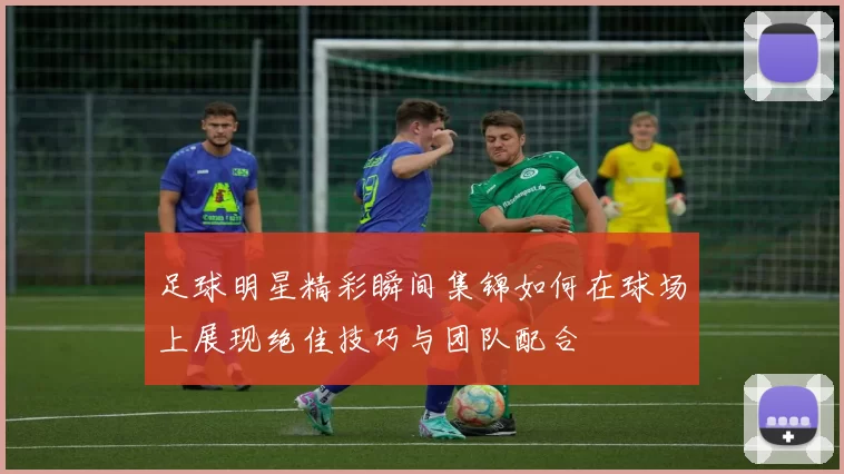 足球明星精彩瞬间集锦如何在球场上展现绝佳技巧与团队配合