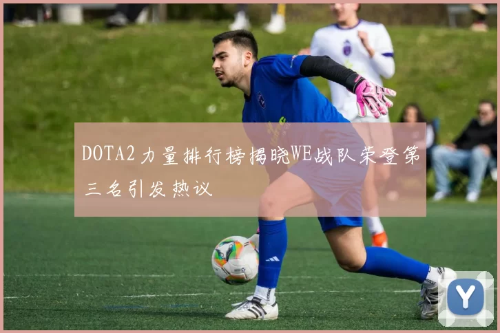 DOTA2力量排行榜揭晓WE战队荣登第三名引发热议