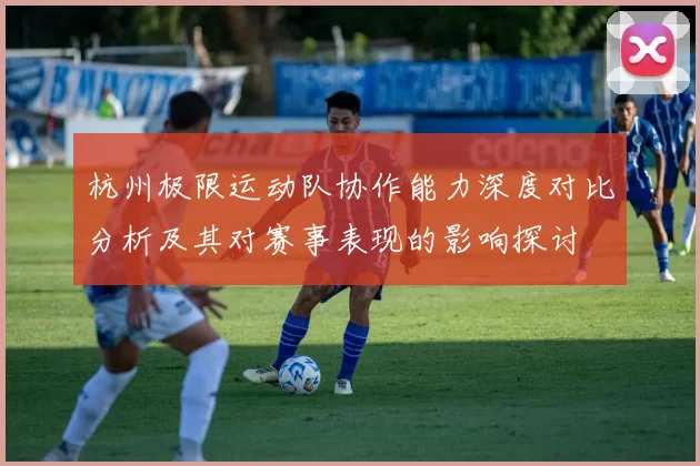 杭州极限运动队协作能力深度对比分析及其对赛事表现的影响探讨