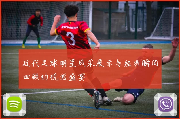 近代足球明星风采展示与经典瞬间回顾的视觉盛宴