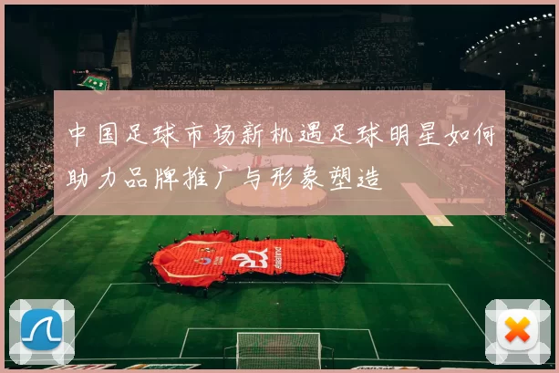 中国足球市场新机遇足球明星如何助力品牌推广与形象塑造