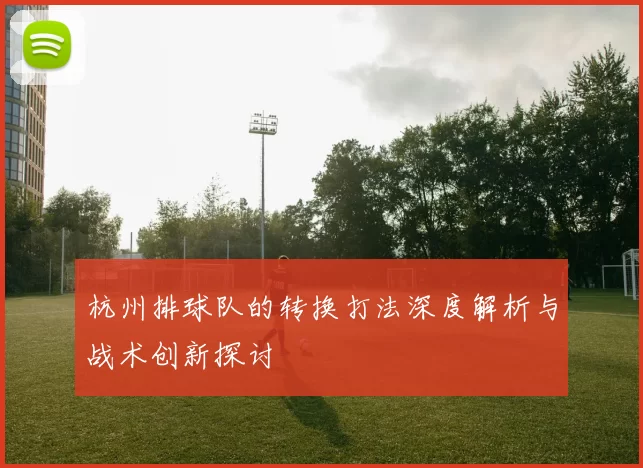 杭州排球队的转换打法深度解析与战术创新探讨