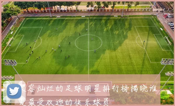 笑容灿烂的足球明星排行榜揭晓谁是最受欢迎的快乐球员