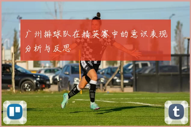 广州排球队在精英赛中的意识表现分析与反思