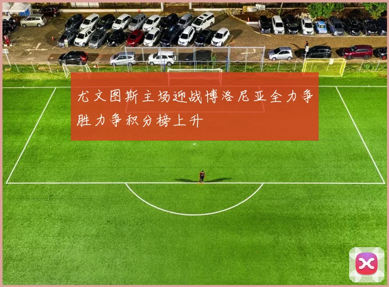 尤文图斯主场迎战博洛尼亚全力争胜力争积分榜上升