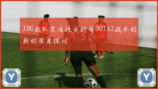 JDG战队灵活性分析与DOTA2战术创新的深度探讨