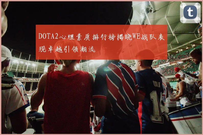 DOTA2心理素质排行榜揭晓WE战队表现卓越引领潮流