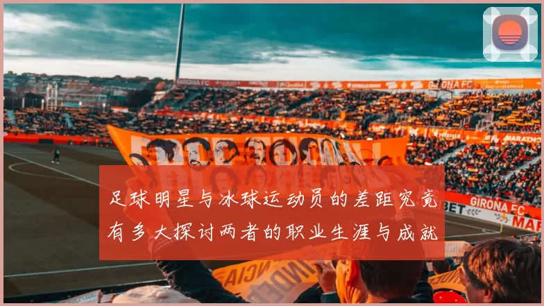 足球明星与冰球运动员的差距究竟有多大探讨两者的职业生涯与成就