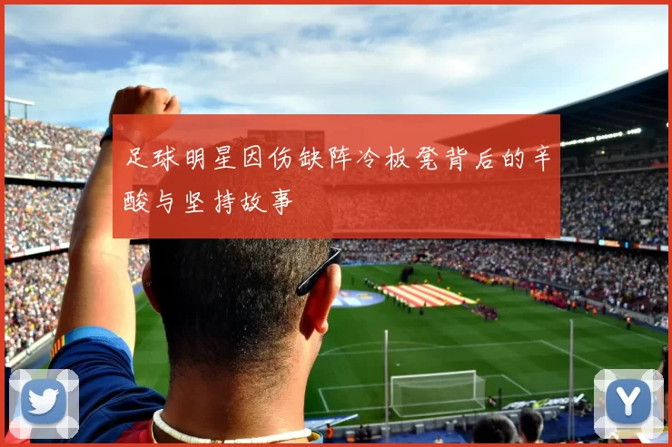 足球明星因伤缺阵冷板凳背后的辛酸与坚持故事
