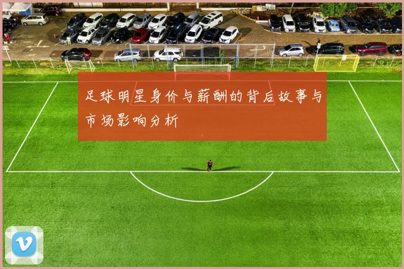 足球明星身价与薪酬的背后故事与市场影响分析
