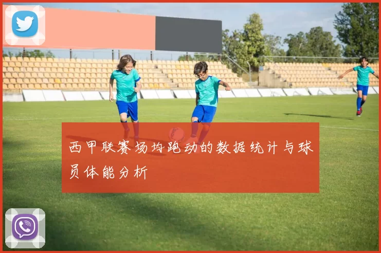 西甲联赛场均跑动的数据统计与球员体能分析