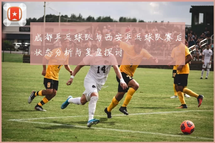 成都乒乓球队与西安乒乓球队赛后状态分析与复盘探讨