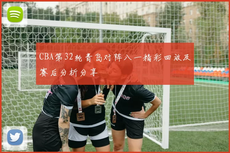 CBA第32轮青岛对阵八一精彩回放及赛后分析分享