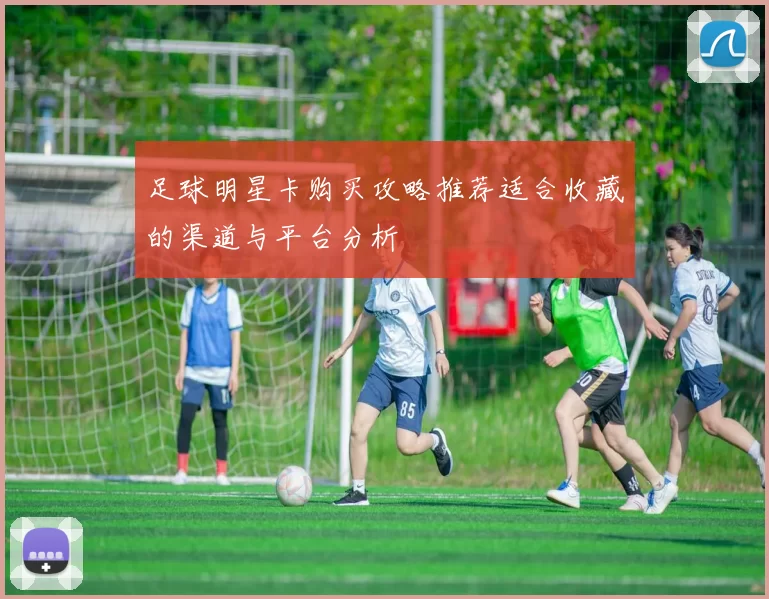 足球明星卡购买攻略推荐适合收藏的渠道与平台分析