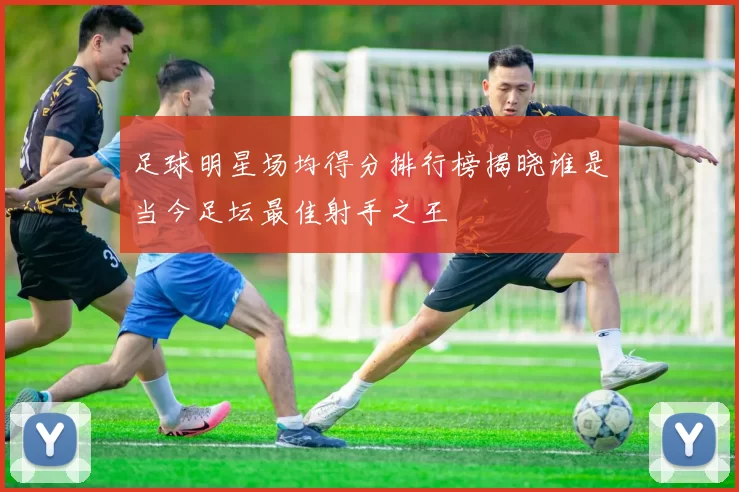 足球明星场均得分排行榜揭晓谁是当今足坛最佳射手之王