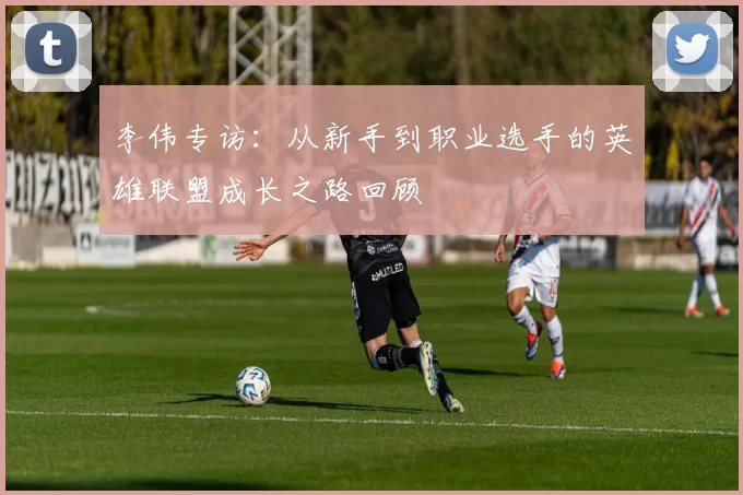 李伟专访：从新手到职业选手的英雄联盟成长之路回顾