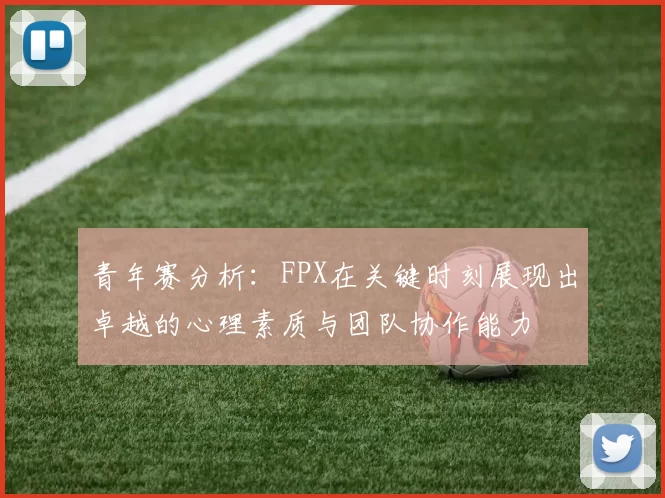 青年赛分析：FPX在关键时刻展现出卓越的心理素质与团队协作能力