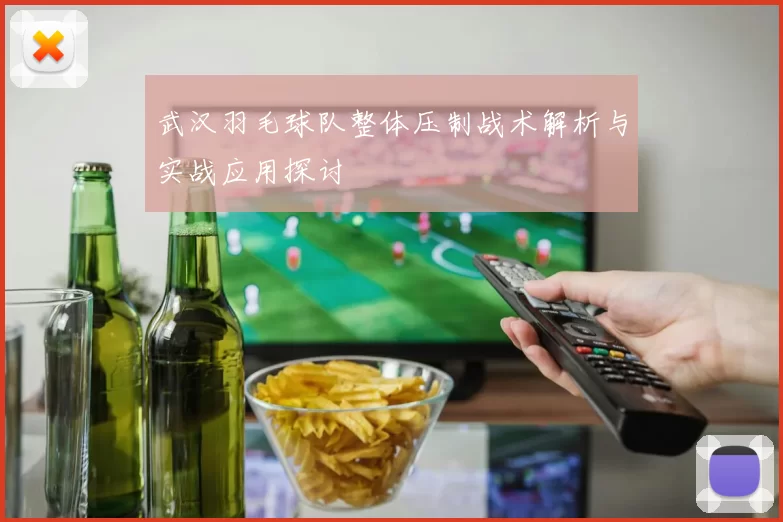 武汉羽毛球队整体压制战术解析与实战应用探讨