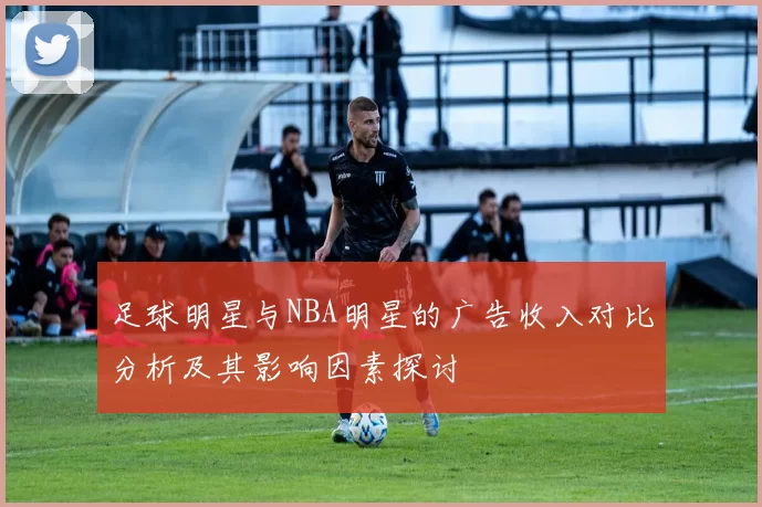 足球明星与NBA明星的广告收入对比分析及其影响因素探讨