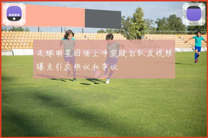 足球明星因场上冲突殴打队友视频曝光引发热议和争议