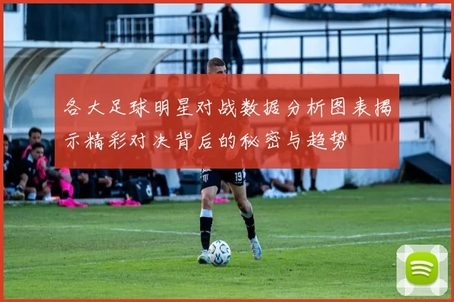 各大足球明星对战数据分析图表揭示精彩对决背后的秘密与趋势