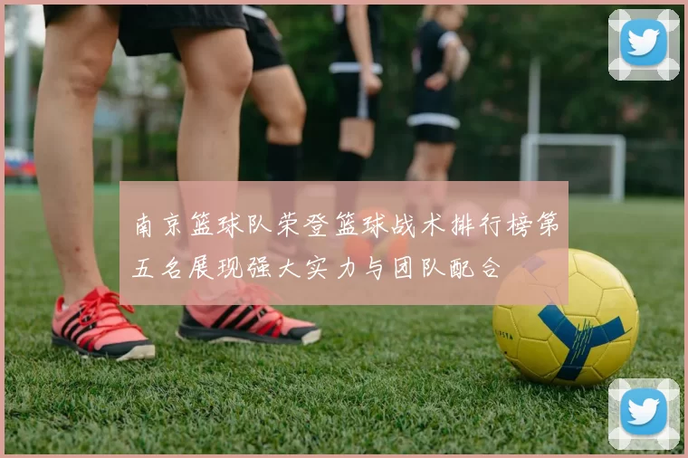 南京篮球队荣登篮球战术排行榜第五名展现强大实力与团队配合